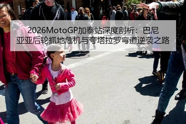 2026MotoGP加泰站深度剖析：巴尼亚亚后轮抓地危机与夸塔拉罗弯道逆袭之路