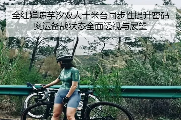全红婵陈芋汐双人十米台同步性提升密码 奥运备战状态全面透视与展望